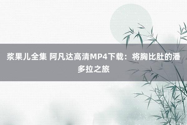 浆果儿全集 阿凡达高清MP4下载：将胸比肚的潘多拉之旅