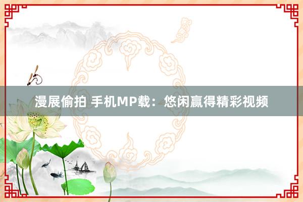 漫展偷拍 手机MP载：悠闲赢得精彩视频