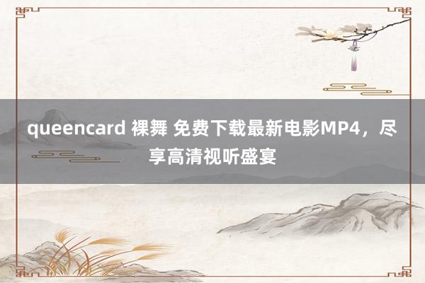 queencard 裸舞 免费下载最新电影MP4，尽享高清视听盛宴