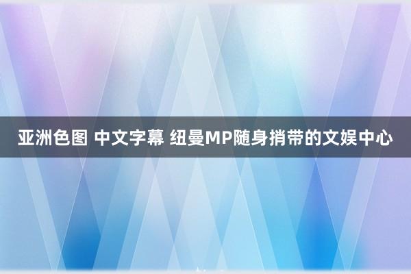 亚洲色图 中文字幕 纽曼MP随身捎带的文娱中心