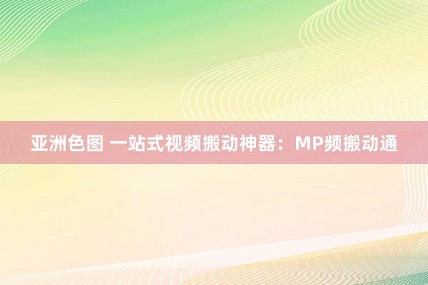 亚洲色图 一站式视频搬动神器：MP频搬动通