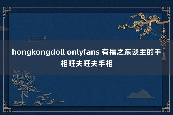 hongkongdoll onlyfans 有福之东谈主的手相旺夫旺夫手相