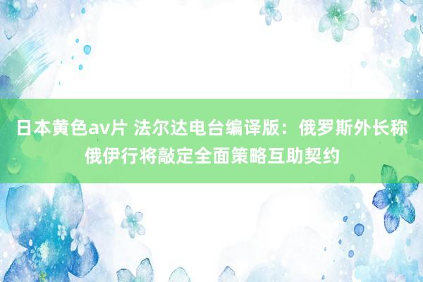 日本黄色av片 法尔达电台编译版：俄罗斯外长称俄伊行将敲定全面策略互助契约