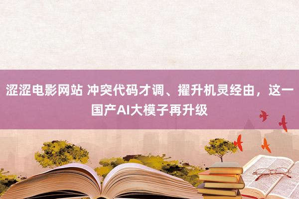 涩涩电影网站 冲突代码才调、擢升机灵经由，这一国产AI大模子再升级