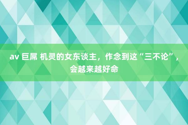 av 巨屌 机灵的女东谈主，作念到这“三不论”，会越来越好命