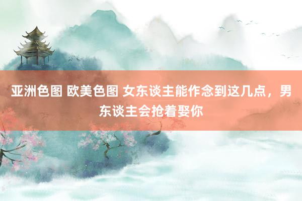 亚洲色图 欧美色图 女东谈主能作念到这几点，男东谈主会抢着娶你