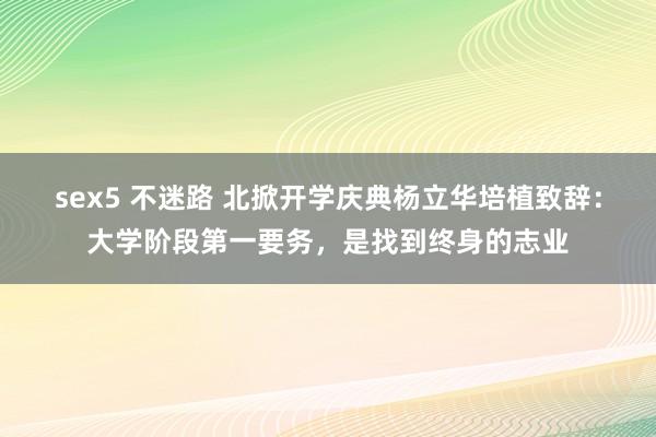 sex5 不迷路 北掀开学庆典杨立华培植致辞：大学阶段第一要务，是找到终身的志业