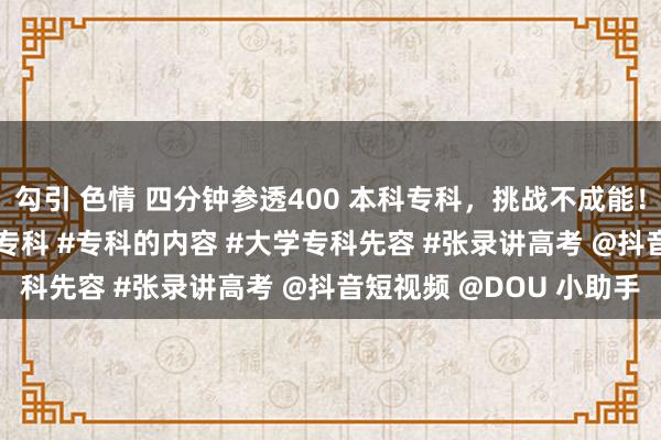 勾引 色情 四分钟参透400 本科专科，挑战不成能！ #理工农医 #考大学选专科 #专科的内容 #大学专科先容 #张录讲高考 @抖音短视频 @DOU 小助手