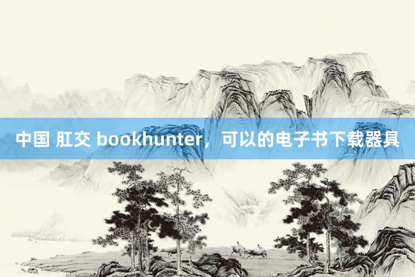 中国 肛交 bookhunter，可以的电子书下载器具