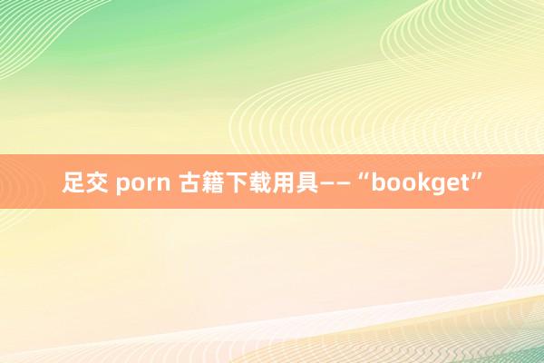 足交 porn 古籍下载用具——“bookget”