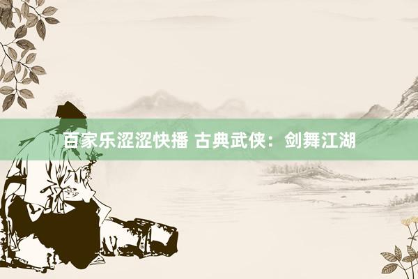 百家乐涩涩快播 古典武侠：剑舞江湖