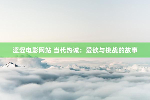 涩涩电影网站 当代热诚：爱欲与挑战的故事