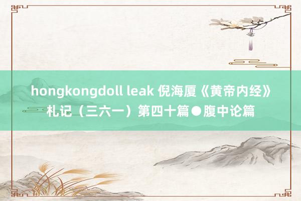 hongkongdoll leak 倪海厦《黄帝内经》札记（三六一）第四十篇●腹中论篇