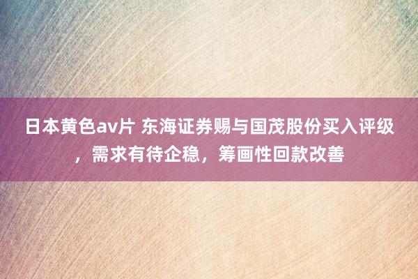 日本黄色av片 东海证券赐与国茂股份买入评级，需求有待企稳，筹画性回款改善