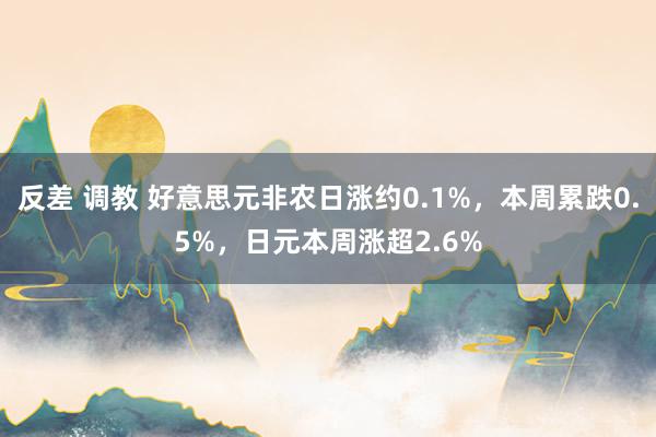 反差 调教 好意思元非农日涨约0.1%，本周累跌0.5%，日元本周涨超2.6%