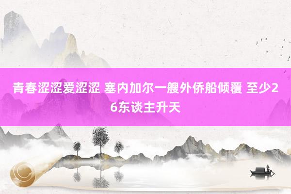 青春涩涩爱涩涩 塞内加尔一艘外侨船倾覆 至少26东谈主升天