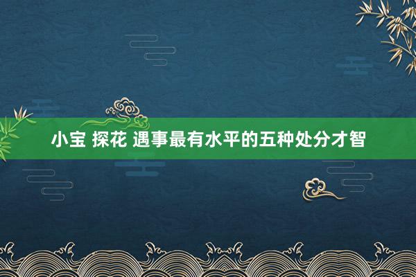 小宝 探花 遇事最有水平的五种处分才智