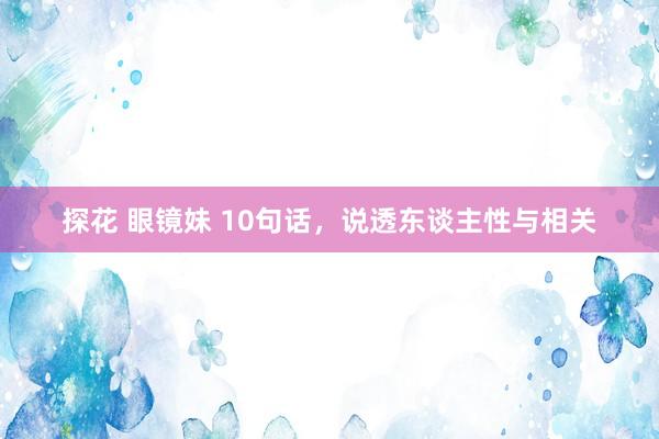 探花 眼镜妹 10句话，说透东谈主性与相关