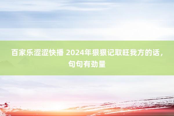 百家乐涩涩快播 2024年狠狠记取旺我方的话，句句有劲量