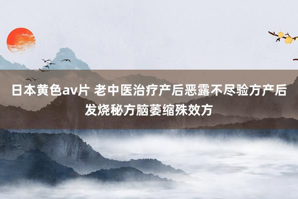 日本黄色av片 老中医治疗产后恶露不尽验方产后发烧秘方脑萎缩殊效方