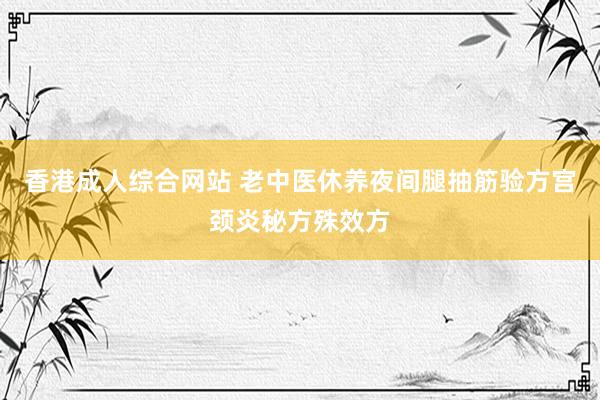 香港成人综合网站 老中医休养夜间腿抽筋验方宫颈炎秘方殊效方