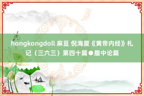 hongkongdoll 麻豆 倪海厦《黄帝内经》札记（三六三）第四十篇●腹中论篇