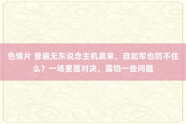 色情片 普遍无东说念主机袭来，自如军也防不住么？一场里面对决，露馅一些问题