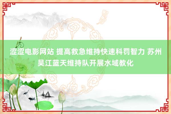 涩涩电影网站 提高救急维持快速科罚智力 苏州吴江蓝天维持队开展水域教化