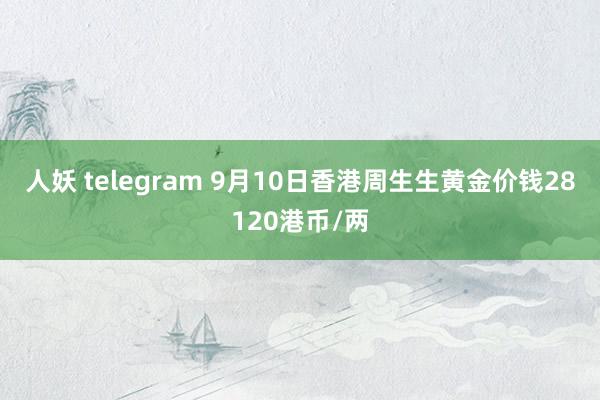 人妖 telegram 9月10日香港周生生黄金价钱28120港币/两