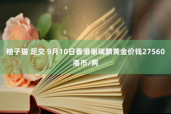 柚子猫 足交 9月10日香港谢瑞麟黄金价钱27560港币/两