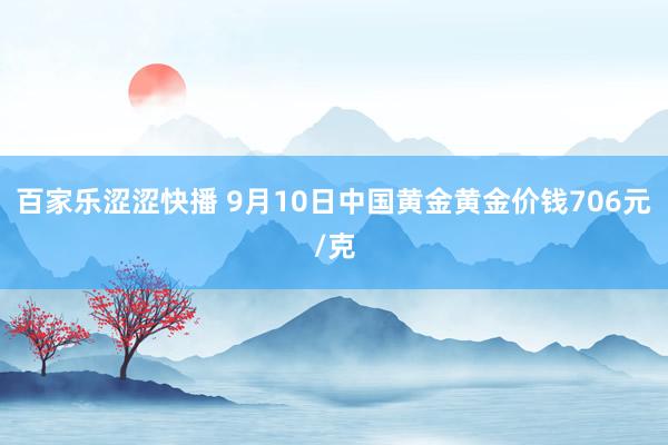 百家乐涩涩快播 9月10日中国黄金黄金价钱706元/克