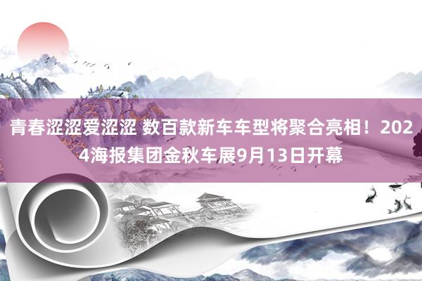 青春涩涩爱涩涩 数百款新车车型将聚合亮相！2024海报集团金秋车展9月13日开幕