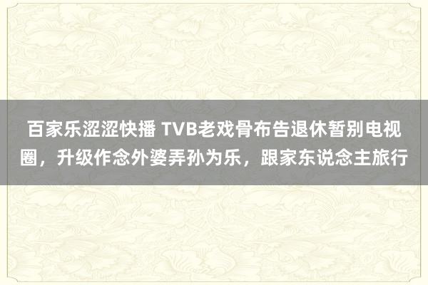 百家乐涩涩快播 TVB老戏骨布告退休暂别电视圈，升级作念外婆弄孙为乐，跟家东说念主旅行