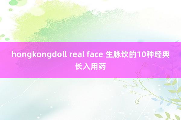 hongkongdoll real face 生脉饮的10种经典长入用药