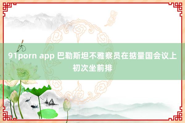 91porn app 巴勒斯坦不雅察员在掂量国会议上初次坐前排