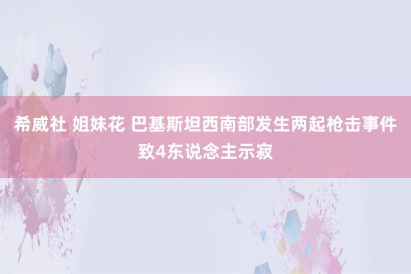 希威社 姐妹花 巴基斯坦西南部发生两起枪击事件致4东说念主示寂