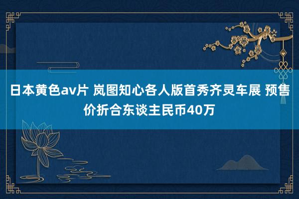 日本黄色av片 岚图知心各人版首秀齐灵车展 预售价折合东谈主民币40万