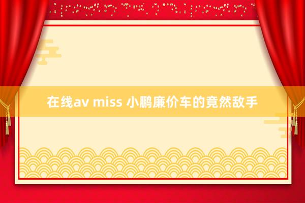 在线av miss 小鹏廉价车的竟然敌手