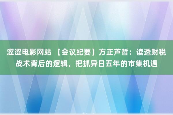 涩涩电影网站 【会议纪要】方正芦哲：读透财税战术背后的逻辑，把抓异日五年的市集机遇