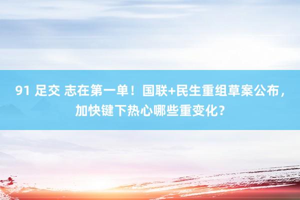 91 足交 志在第一单！国联+民生重组草案公布，加快键下热心哪些重变化？