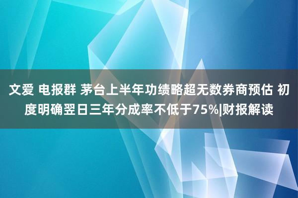 文爱 电报群 茅台上半年功绩略超无数券商预估 初度明确翌日三年分成率不低于75%|财报解读