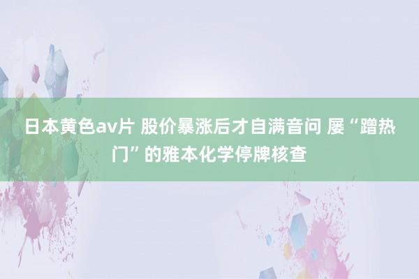 日本黄色av片 股价暴涨后才自满音问 屡“蹭热门”的雅本化学停牌核查