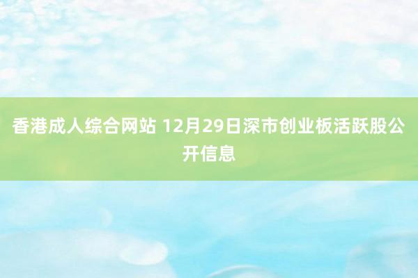 香港成人综合网站 12月29日深市创业板活跃股公开信息