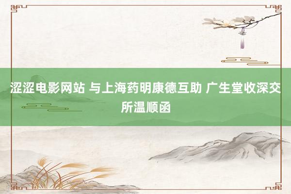 涩涩电影网站 与上海药明康德互助 广生堂收深交所温顺函