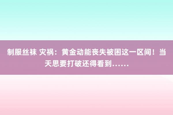 制服丝袜 灾祸：黄金动能丧失被困这一区间！当天思要打破还得看到……