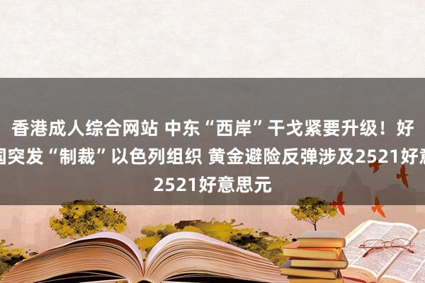 香港成人综合网站 中东“西岸”干戈紧要升级！好意思国突发“制裁”以色列组织 黄金避险反弹涉及2521好意思元