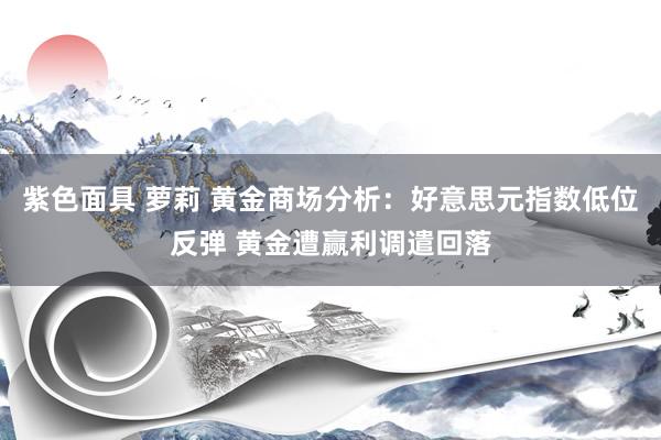 紫色面具 萝莉 黄金商场分析：好意思元指数低位反弹 黄金遭赢利调遣回落