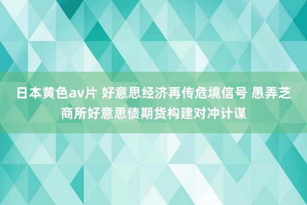 日本黄色av片 好意思经济再传危境信号 愚弄芝商所好意思债期货构建对冲计谋