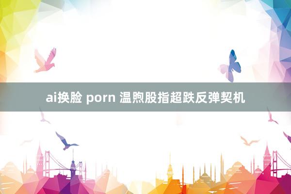 ai换脸 porn 温煦股指超跌反弹契机