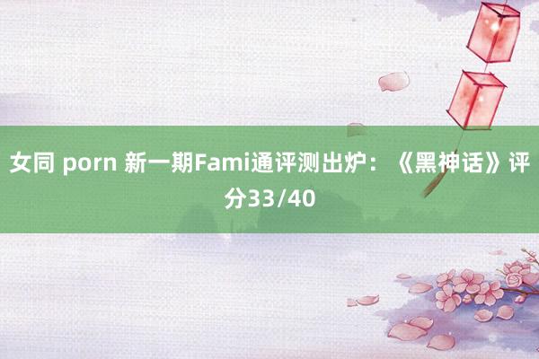 女同 porn 新一期Fami通评测出炉：《黑神话》评分33/40